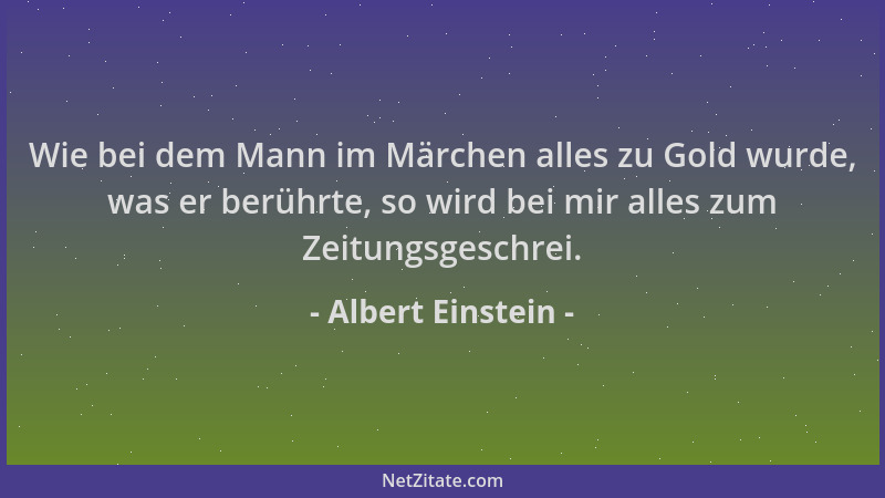 Albert Einstein - Wie bei dem Mann im Märchen alles zu Gold wurde, was er berührte, so wird bei mir alles zum Zeitungsgesch...