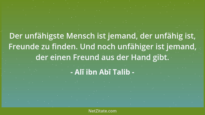 Alī ibn Abī Talib - Der unfähigste Mensch ist jemand, der unfähig ist, Freunde zu finden. Und noch unfähiger ist jemand, de...