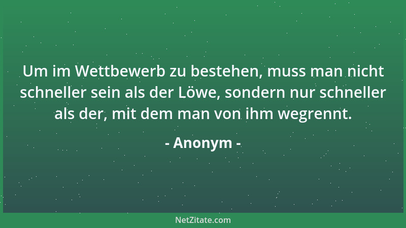 Anonym - Um im Wettbewerb zu bestehen, muss man nicht schneller sein als der Löwe, sondern nur schneller als der, mit dem m...