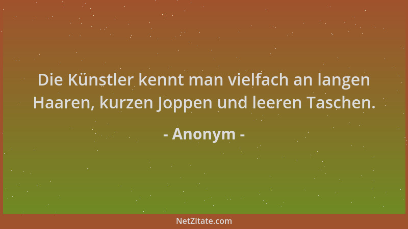 Anonym - Die Künstler kennt man vielfach an langen Haaren, kurzen Joppen und leeren Taschen....
