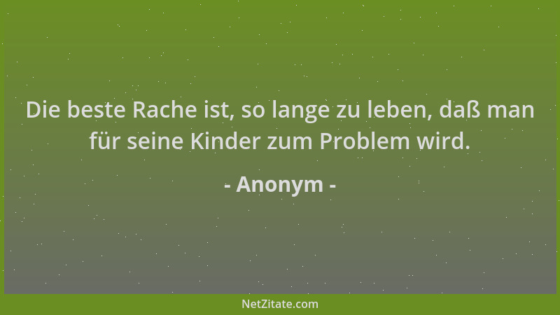Anonym - Die beste Rache ist, so lange zu leben, daß man für seine Kinder zum Problem wird....