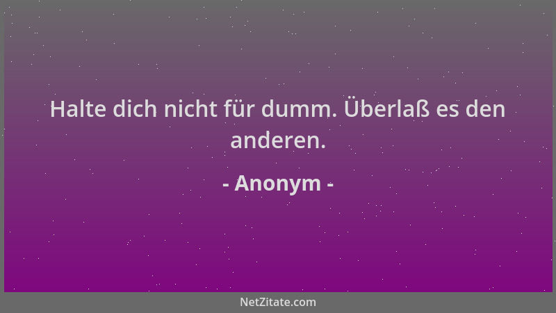 Anonym - Halte dich nicht für dumm. Überlaß es den anderen....