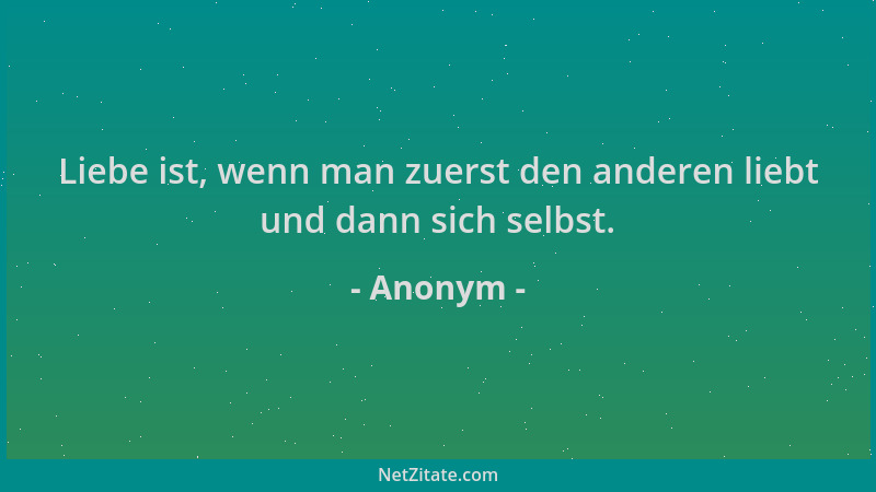 Anonym - Liebe ist, wenn man zuerst den anderen liebt und dann sich selbst....