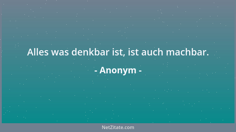 Anonym - Alles was denkbar ist, ist auch machbar....