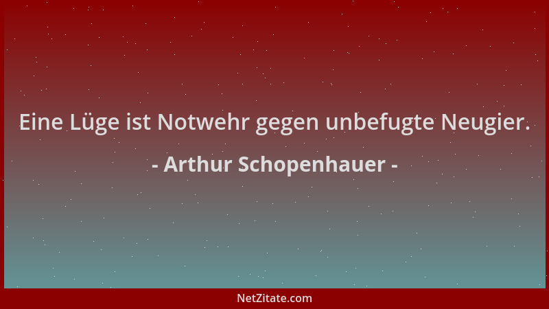 Arthur Schopenhauer - Eine Lüge ist Notwehr gegen unbefugte Neugier....