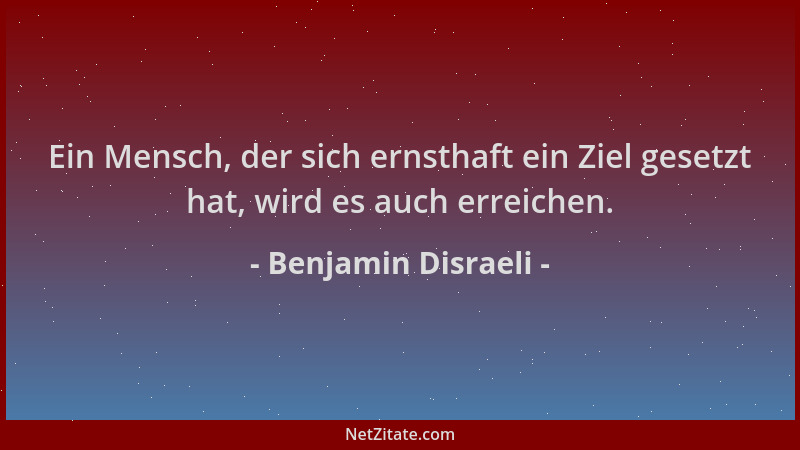 Benjamin Disraeli - Ein Mensch, der sich ernsthaft ein Ziel gesetzt hat, wird es auch erreichen....