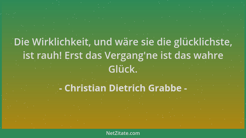 Christian Dietrich Grabbe - Die Wirklichkeit, und wäre sie die glücklichste, ist rauh! Erst das Vergang 'ne ist das wahre Gl...