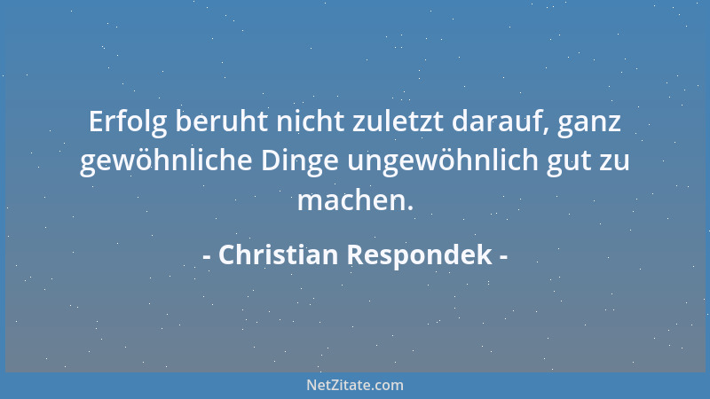 Christian Respondek - Erfolg beruht nicht zuletzt darauf, ganz gewöhnliche Dinge ungewöhnlich gut zu machen....