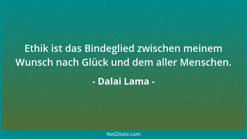 Dalai Lama - Ethik ist das Bindeglied zwischen meinem Wunsch nach Glück und dem aller Menschen....