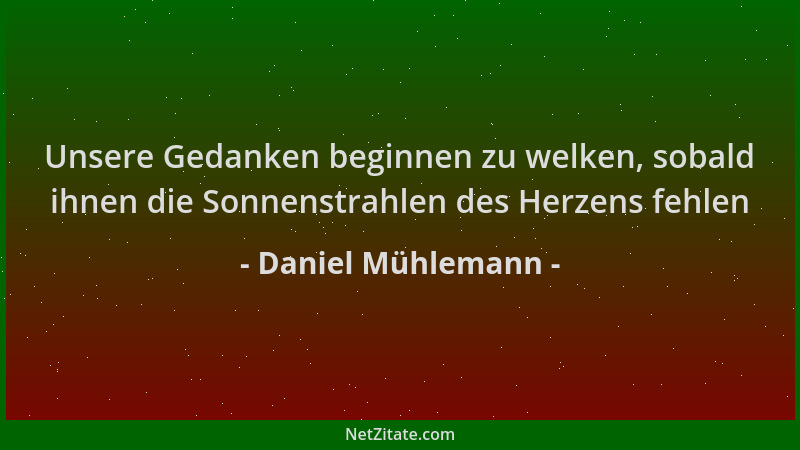 Daniel Mühlemann - Unsere Gedanken beginnen zu welken, sobald ihnen die Sonnenstrahlen des Herzens fehlen...