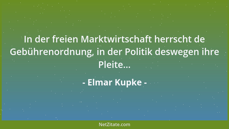 Elmar Kupke - In der freien Marktwirtschaft herrscht de Gebührenordnung, in der Politik deswegen ihre Pleite......