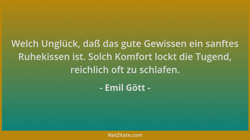Emil Gött - Welch Unglück, daß das gute Gewissen ein sanftes Ruhekissen ist. Solch Komfort lockt die Tugend, reichlich oft...