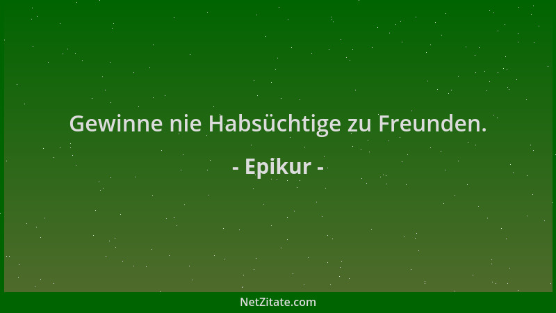 Epikur - Gewinne nie Habsüchtige zu Freunden....