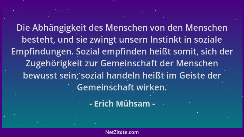 Erich Mühsam - Die Abhängigkeit des Menschen von den Menschen besteht, und sie zwingt unsern Instinkt in soziale Empfindung...