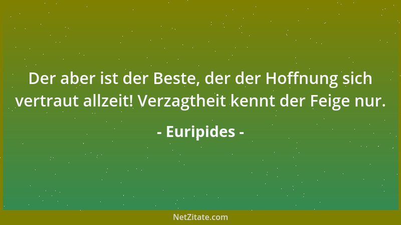 Euripides - Der aber ist der Beste, der der Hoffnung sich vertraut allzeit! Verzagtheit kennt der Feige nur....