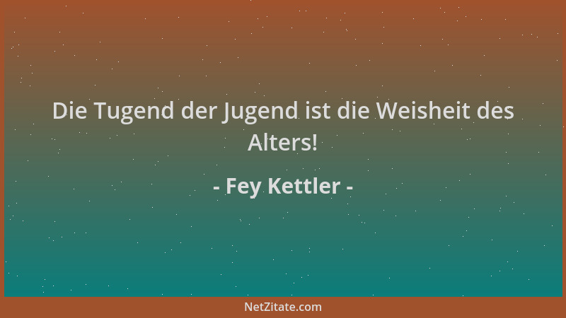 Fey Kettler - Die Tugend der Jugend ist die Weisheit des Alters!...