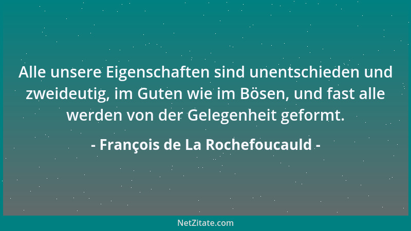 François de La Rochefoucauld - Alle unsere Eigenschaften sind unentschieden und zweideutig, im Guten wie im Bösen, und fast...