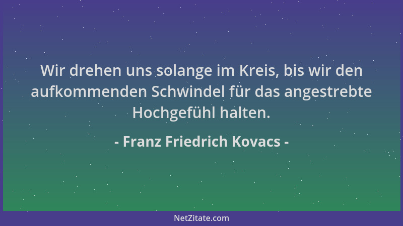 Franz Friedrich Kovacs - Wir drehen uns solange im Kreis, bis wir den aufkommenden Schwindel für das angestrebte Hochgefühl...