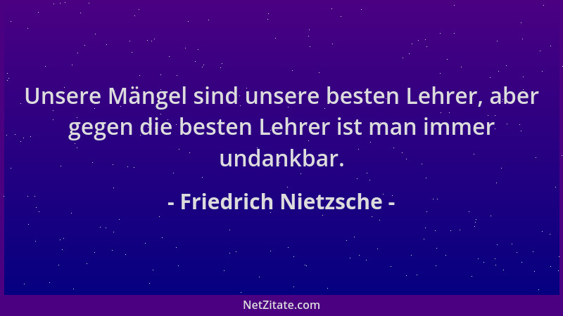 Friedrich Nietzsche - Unsere Mängel sind unsere besten Lehrer, aber gegen die besten Lehrer ist man immer undankbar....