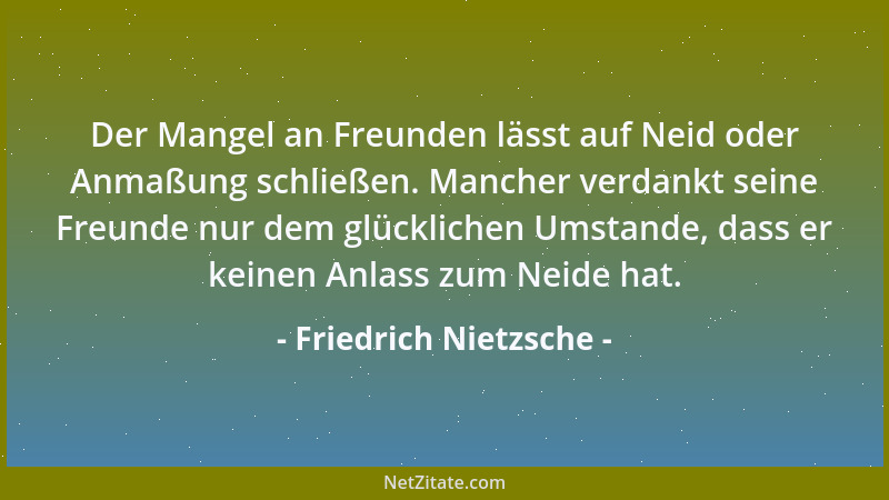 Friedrich Nietzsche - Der Mangel an Freunden lässt auf Neid oder Anmaßung schließen. Mancher verdankt seine Freunde nur dem...