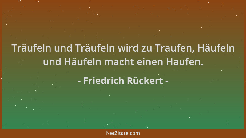 Friedrich Rückert - Träufeln und Träufeln wird zu Traufen, Häufeln und Häufeln macht einen Haufen....