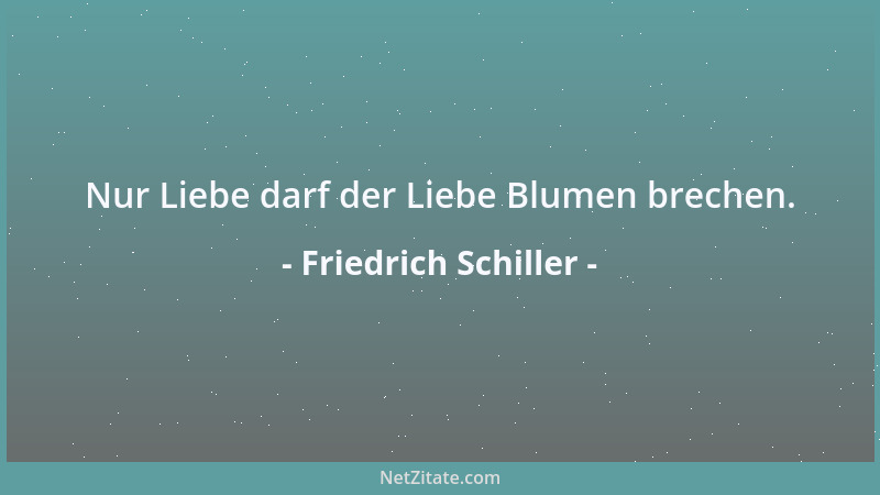 Friedrich Schiller - Nur Liebe darf der Liebe Blumen brechen....