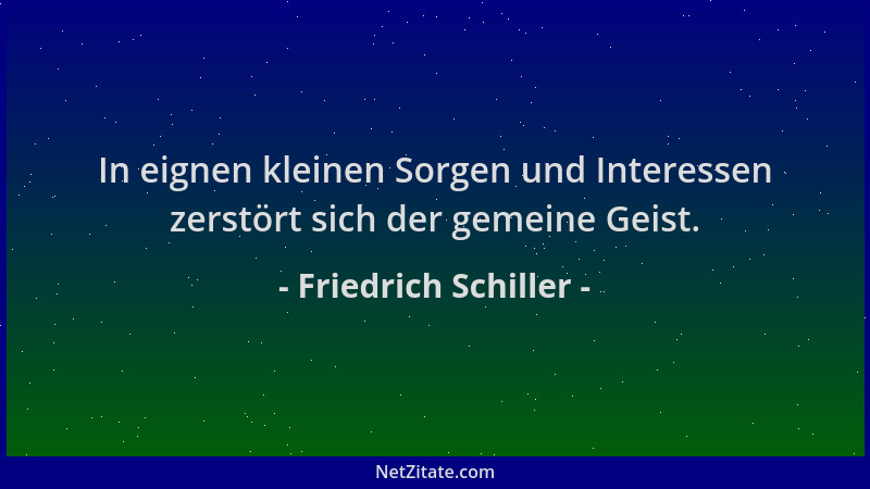 Friedrich Schiller - In eignen kleinen Sorgen und Interessen zerstört sich der gemeine Geist....