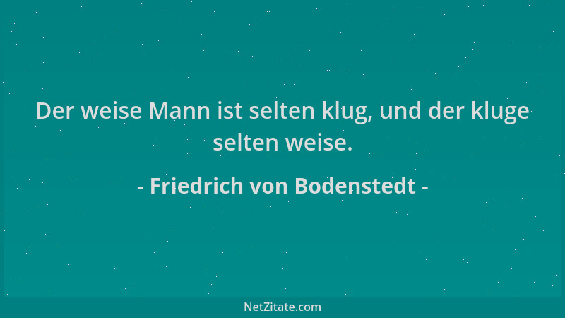 Friedrich von Bodenstedt - Der weise Mann ist selten klug, und der kluge selten weise....