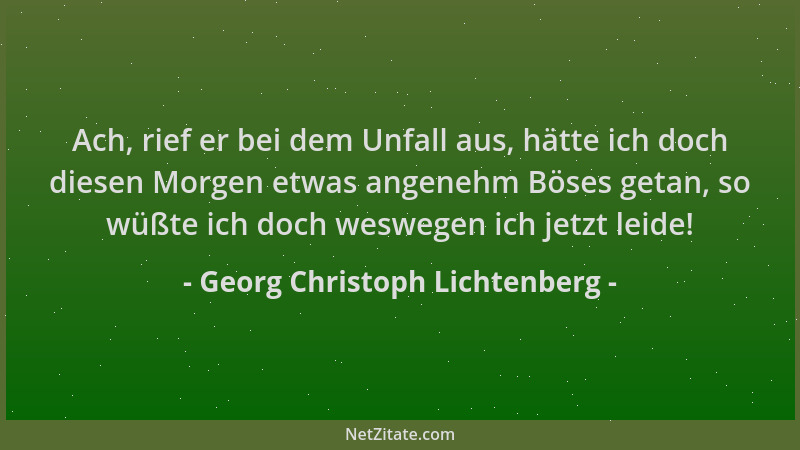 Georg Christoph Lichtenberg - Ach, rief er bei dem Unfall aus, hätte ich doch diesen Morgen etwas angenehm Böses getan, so...