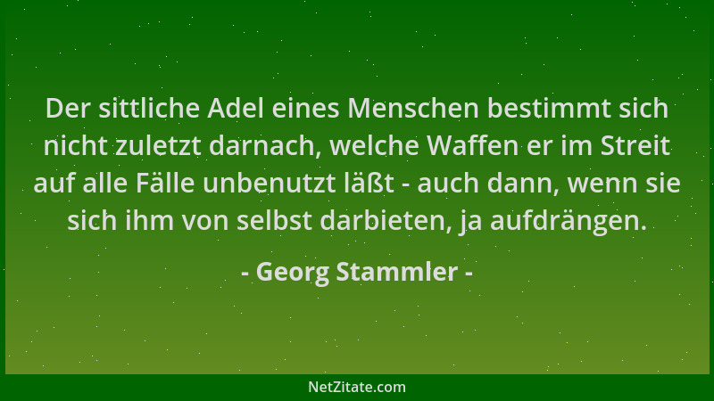 Georg Stammler - Der sittliche Adel eines Menschen bestimmt sich nicht zuletzt darnach, welche Waffen er im Streit auf alle...