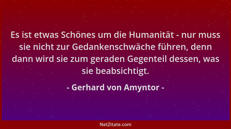 Gerhard von Amyntor - Es ist etwas Schönes um die Humanität - nur muss sie nicht zur Gedankenschwäche führen, denn dann wir...