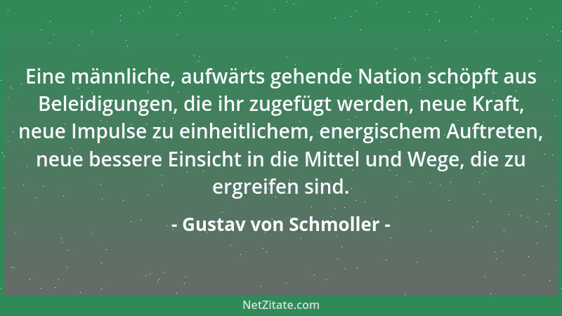 Gustav von Schmoller - Eine männliche, aufwärts gehende Nation schöpft aus Beleidigungen, die ihr zugefügt werden, neue Kra...