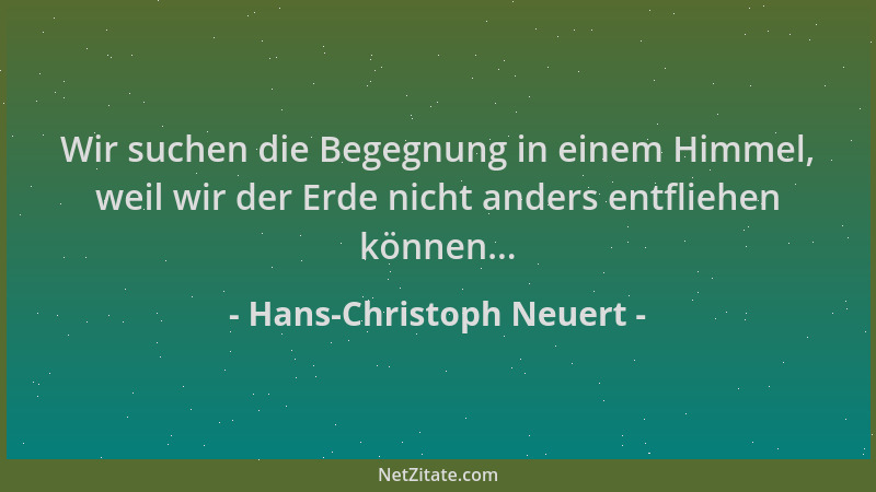 Hans-Christoph Neuert - Wir suchen die Begegnung in einem Himmel, weil wir der Erde nicht anders entfliehen können......