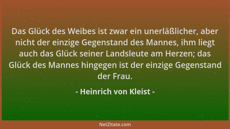 Heinrich von Kleist - Das Glück des Weibes ist zwar ein unerläßlicher, aber nicht der einzige Gegenstand des Mannes, ihm li...