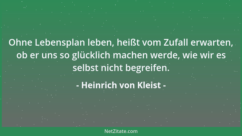 Heinrich von Kleist - Ohne Lebensplan leben, heißt vom Zufall erwarten, ob er uns so glücklich machen werde, wie wir es sel...