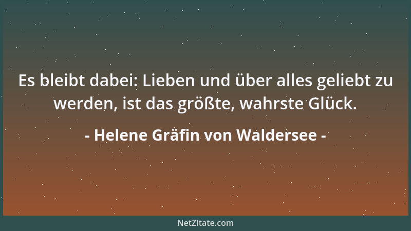 Helene Gräfin von Waldersee - Es bleibt dabei: Lieben und über alles geliebt zu werden, ist das größte, wahrste Glück....