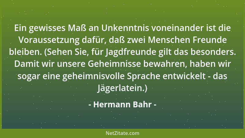 Hermann Bahr - Ein gewisses Maß an Unkenntnis voneinander ist die Voraussetzung dafür, daß zwei Menschen Freunde bleiben. (...