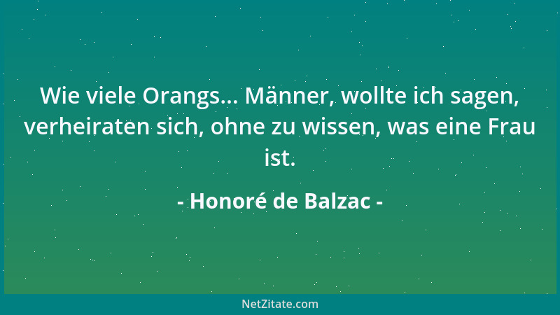 Honoré de Balzac - Wie viele Orangs... Männer, wollte ich sagen, verheiraten sich, ohne zu wissen, was eine Frau ist....