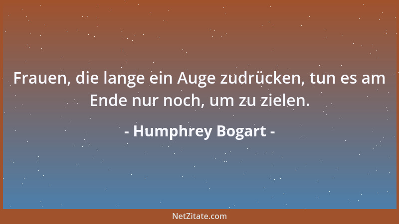Humphrey Bogart - Frauen, die lange ein Auge zudrücken, tun es am Ende nur noch, um zu zielen....