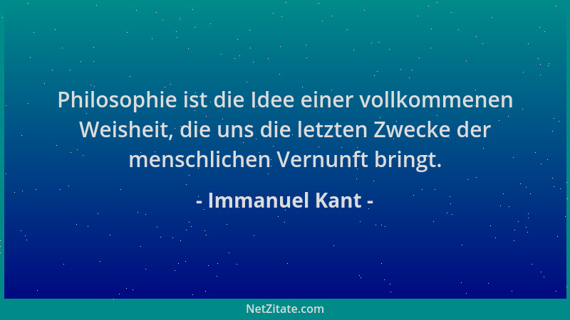 Immanuel Kant - Philosophie ist die Idee einer vollkommenen Weisheit, die uns die letzten Zwecke der menschlichen Vernunft...