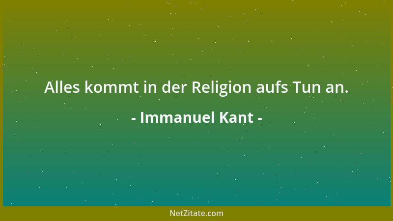 Immanuel Kant - Alles kommt in der Religion aufs Tun an....