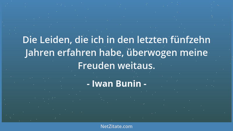 Iwan Bunin - Die Leiden, die ich in den letzten fünfzehn Jahren erfahren habe, überwogen meine Freuden weitaus....