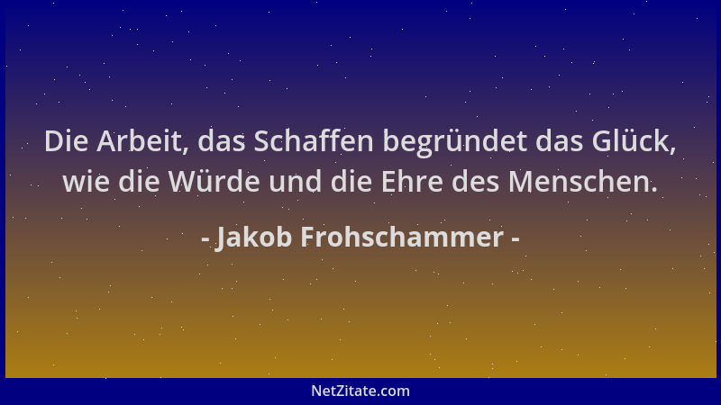 Jakob Frohschammer - Die Arbeit, das Schaffen begründet das Glück, wie die Würde und die Ehre des Menschen....