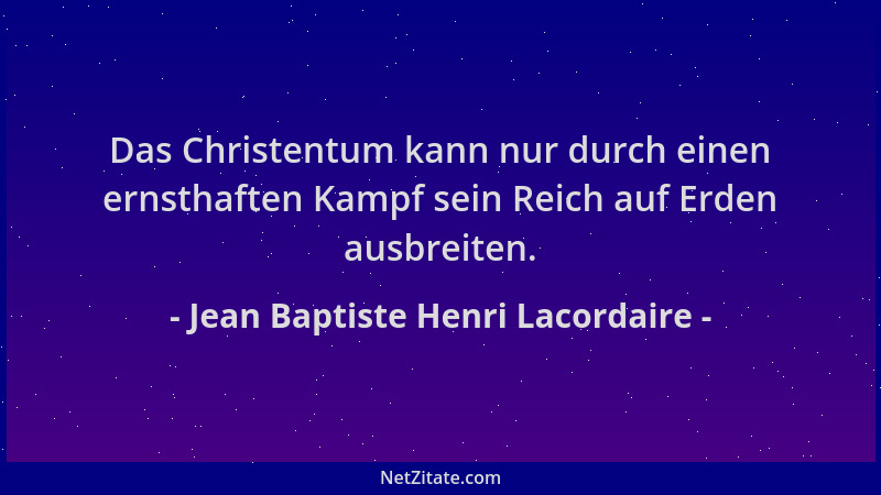 Jean Baptiste Henri Lacordaire - Das Christentum kann nur durch einen ernsthaften Kampf sein Reich auf Erden ausbreiten....