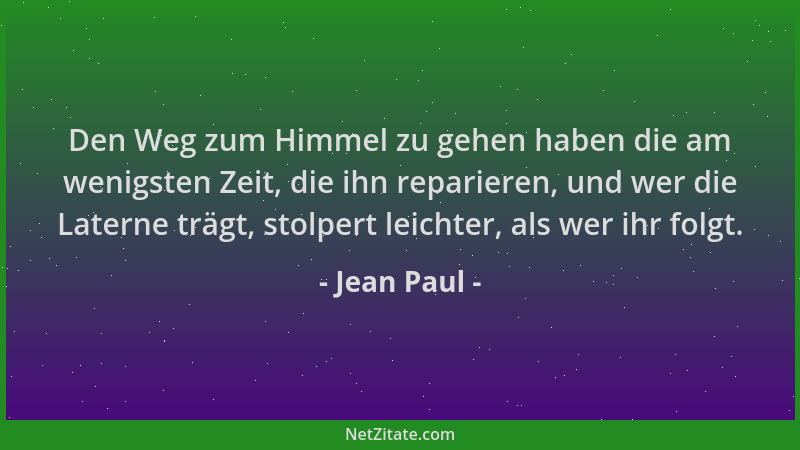 Jean Paul - Den Weg zum Himmel zu gehen haben die am wenigsten Zeit, die ihn reparieren, und wer die Laterne trägt, stolper...