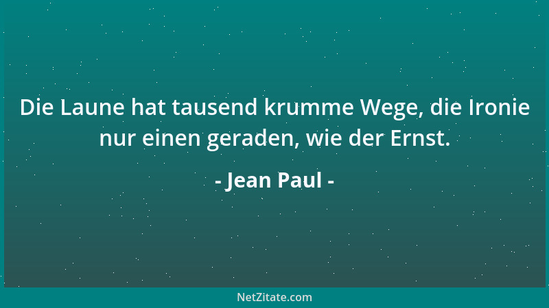 Jean Paul - Die Laune hat tausend krumme Wege, die Ironie nur einen geraden, wie der Ernst....