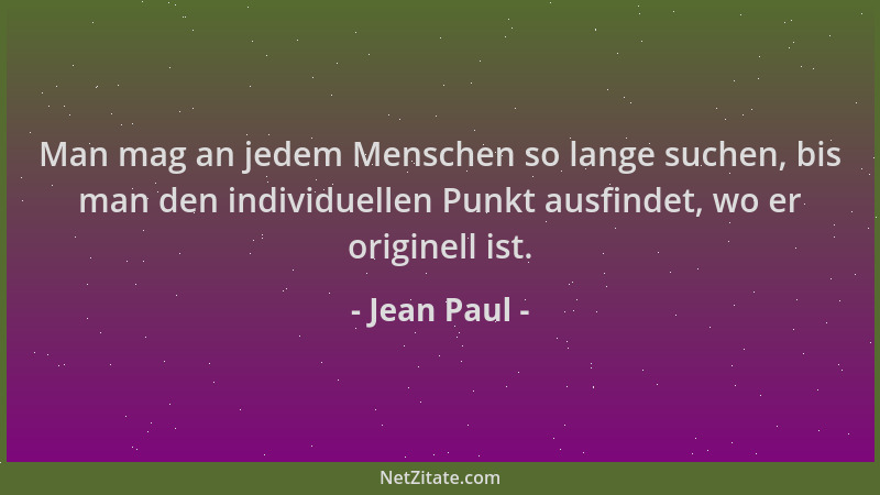 Jean Paul - Man mag an jedem Menschen so lange suchen, bis man den individuellen Punkt ausfindet, wo er originell ist....