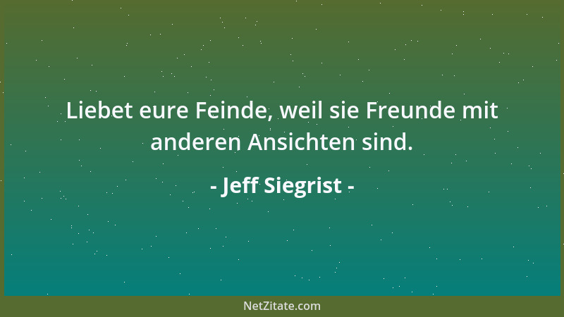 Jeff Siegrist - Liebet eure Feinde, weil sie Freunde mit anderen Ansichten sind....