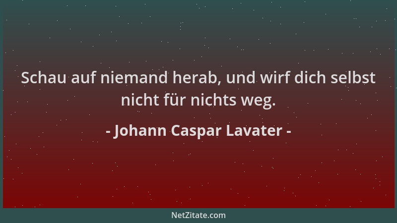 Johann Caspar Lavater - Schau auf niemand herab, und wirf dich selbst nicht für nichts weg....