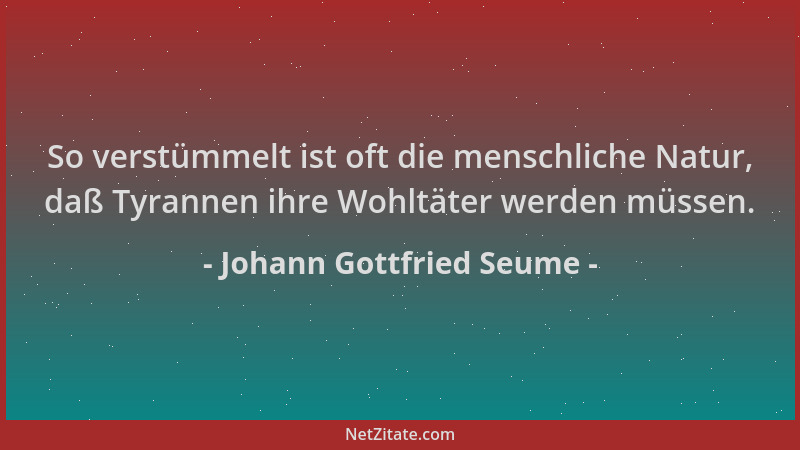 Johann Gottfried Seume - So verstümmelt ist oft die menschliche Natur, daß Tyrannen ihre Wohltäter werden müssen....